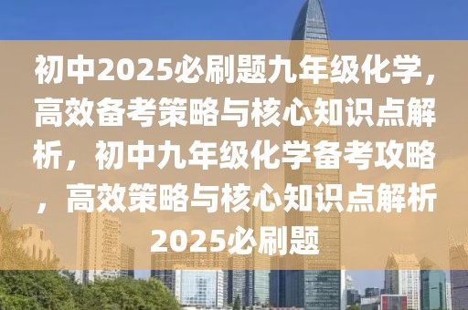 初中2025必刷題九年級化學(xué)，高效備考策略與核心知識點(diǎn)解析，初中九年級化學(xué)備考攻略，高效策略與核心知識點(diǎn)解析2025必刷題