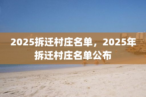 2025拆遷村莊名單，2025年拆遷村莊名單公布