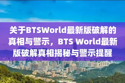 關(guān)于BTSWorld最新版破解的真相與警示，BTS World最新版破解真相揭秘與警示提醒