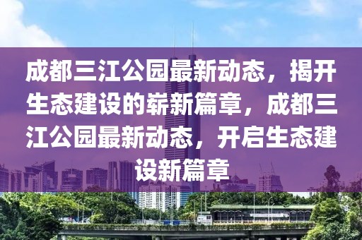 成都三江公園最新動態(tài)，揭開生態(tài)建設的嶄新篇章，成都三江公園最新動態(tài)，開啟生態(tài)建設新篇章