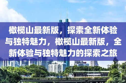 橄欖山最新版，探索全新體驗與獨特魅力，橄欖山最新版，全新體驗與獨特魅力的探索之旅