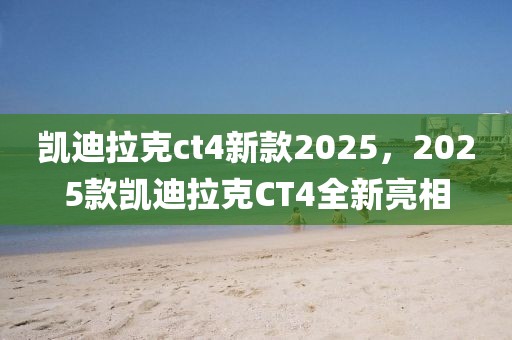 凱迪拉克ct4新款2025，2025款凱迪拉克CT4全新亮相