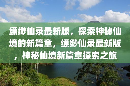 縹緲仙錄最新版，探索神秘仙境的新篇章，縹緲仙錄最新版，神秘仙境新篇章探索之旅