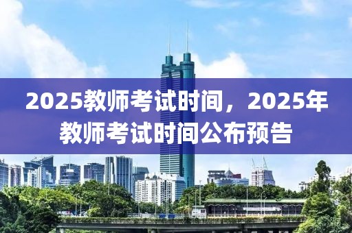 2025教師考試時間，2025年教師考試時間公布預(yù)告