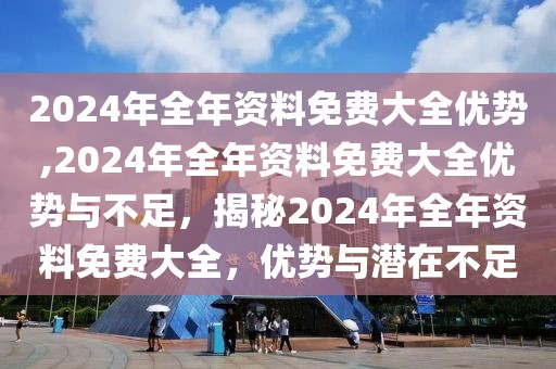 2024年全年資料免費(fèi)大全優(yōu)勢(shì),2024年全年資料免費(fèi)大全優(yōu)勢(shì)與不足，揭秘2024年全年資料免費(fèi)大全，優(yōu)勢(shì)與潛在不足