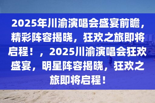 2025年川渝演唱會(huì)盛宴前瞻，精彩陣容揭曉，狂歡之旅即將啟程！，2025川渝演唱會(huì)狂歡盛宴，明星陣容揭曉，狂歡之旅即將啟程！