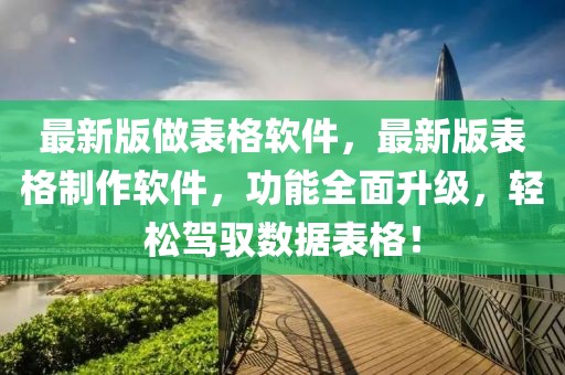 最新版做表格軟件，最新版表格制作軟件，功能全面升級(jí)，輕松駕馭數(shù)據(jù)表格！