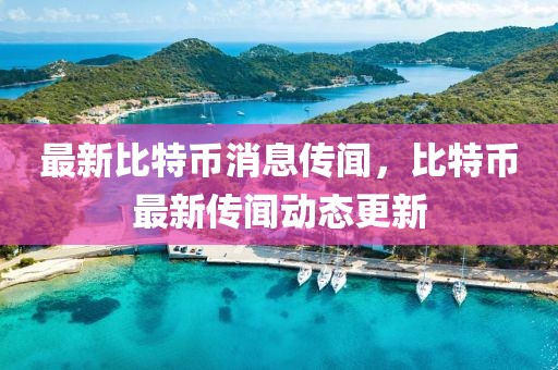 最新比特幣消息傳聞，比特幣最新傳聞動態(tài)更新