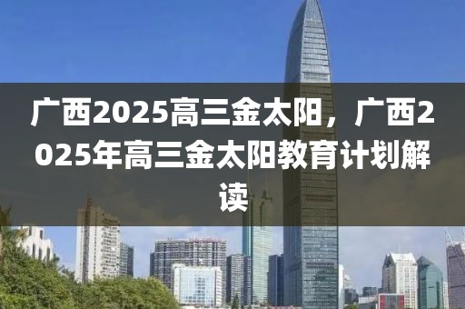 廣西2025高三金太陽，廣西2025年高三金太陽教育計劃解讀