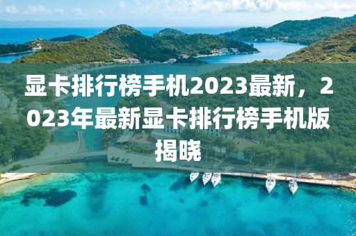 顯卡排行榜手機(jī)2023最新，2023年最新顯卡排行榜手機(jī)版揭曉