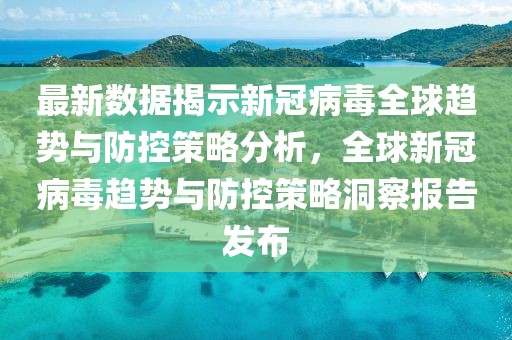 最新數(shù)據(jù)揭示新冠病毒全球趨勢與防控策略分析，全球新冠病毒趨勢與防控策略洞察報告發(fā)布