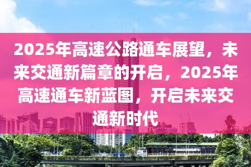 2025年高速公路通車展望，未來交通新篇章的開啟，2025年高速通車新藍圖，開啟未來交通新時代