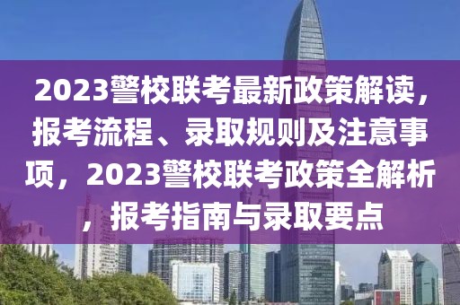 2023警校聯(lián)考最新政策解讀，報考流程、錄取規(guī)則及注意事項，2023警校聯(lián)考政策全解析，報考指南與錄取要點