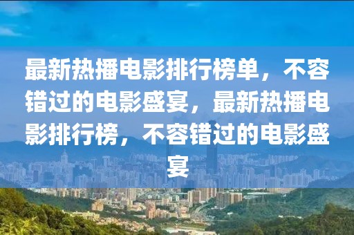 最新熱播電影排行榜單，不容錯過的電影盛宴，最新熱播電影排行榜，不容錯過的電影盛宴