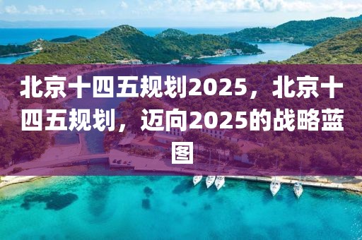 北京十四五規(guī)劃2025，北京十四五規(guī)劃，邁向2025的戰(zhàn)略藍圖