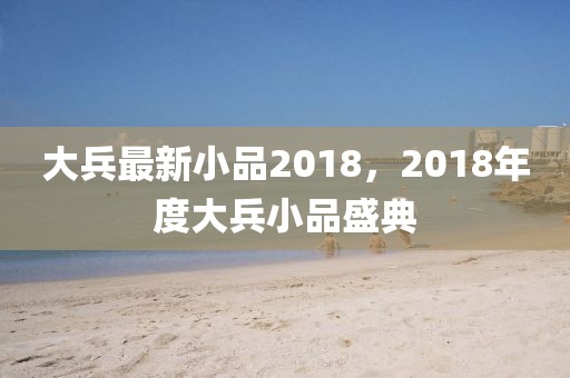 大兵最新小品2018，2018年度大兵小品盛典