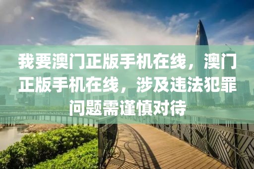 我要澳門正版手機在線，澳門正版手機在線，涉及違法犯罪問題需謹慎對待