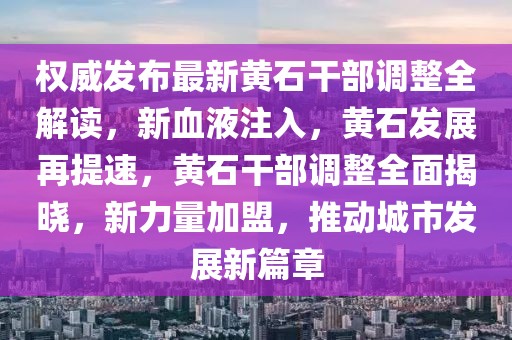 權(quán)威發(fā)布最新黃石干部調(diào)整全解讀，新血液注入，黃石發(fā)展再提速，黃石干部調(diào)整全面揭曉，新力量加盟，推動(dòng)城市發(fā)展新篇章