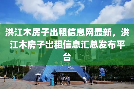 洪江木房子出租信息網(wǎng)最新，洪江木房子出租信息匯總發(fā)布平臺(tái)