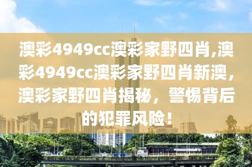 澳彩4949cc澳彩家野四肖,澳彩4949cc澳彩家野四肖新澳，澳彩家野四肖揭秘，警惕背后的犯罪風(fēng)險(xiǎn)！