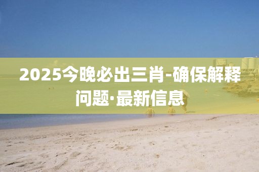 2025今晚必出三肖-確保解釋問題·最新信息