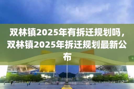 雙林鎮(zhèn)2025年有拆遷規(guī)劃嗎，雙林鎮(zhèn)2025年拆遷規(guī)劃最新公布