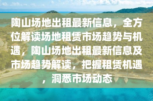 陶山場(chǎng)地出租最新信息，全方位解讀場(chǎng)地租賃市場(chǎng)趨勢(shì)與機(jī)遇，陶山場(chǎng)地出租最新信息及市場(chǎng)趨勢(shì)解讀，把握租賃機(jī)遇，洞悉市場(chǎng)動(dòng)態(tài)