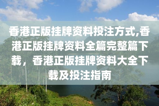 香港正版掛牌資料投注方式,香港正版掛牌資料全篇完整篇下載，香港正版掛牌資料大全下載及投注指南