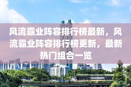 風流霸業(yè)陣容排行榜最新，風流霸業(yè)陣容排行榜更新，最新熱門組合一覽