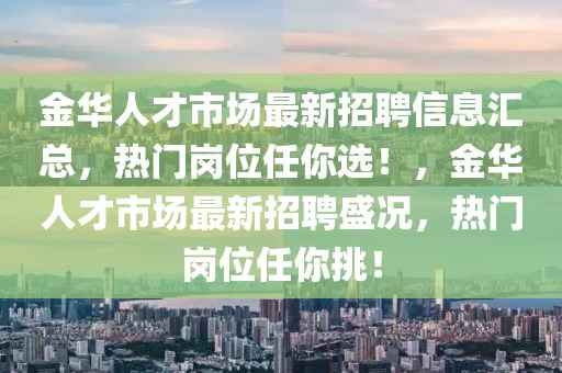 金華人才市場最新招聘信息匯總，熱門崗位任你選！，金華人才市場最新招聘盛況，熱門崗位任你挑！