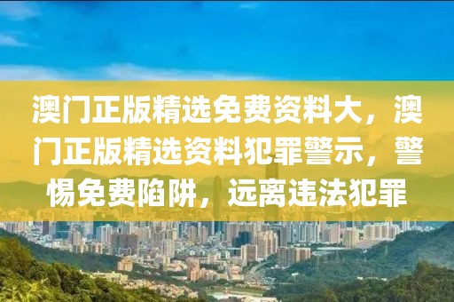 澳門正版精選免費(fèi)資料大，澳門正版精選資料犯罪警示，警惕免費(fèi)陷阱，遠(yuǎn)離違法犯罪