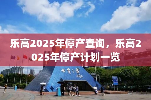 樂高2025年停產(chǎn)查詢，樂高2025年停產(chǎn)計劃一覽