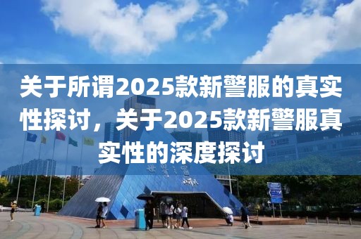 關(guān)于所謂2025款新警服的真實(shí)性探討，關(guān)于2025款新警服真實(shí)性的深度探討