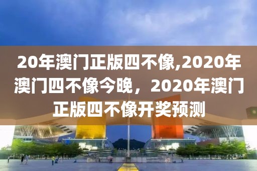 20年澳門正版四不像,2020年澳門四不像今晚，2020年澳門正版四不像開獎預(yù)測