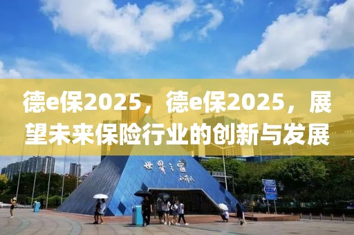 德e保2025，德e保2025，展望未來保險(xiǎn)行業(yè)的創(chuàng)新與發(fā)展