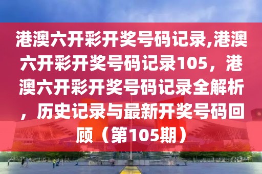 港澳六開彩開獎(jiǎng)號(hào)碼記錄,港澳六開彩開獎(jiǎng)號(hào)碼記錄105，港澳六開彩開獎(jiǎng)號(hào)碼記錄全解析，歷史記錄與最新開獎(jiǎng)號(hào)碼回顧（第105期）