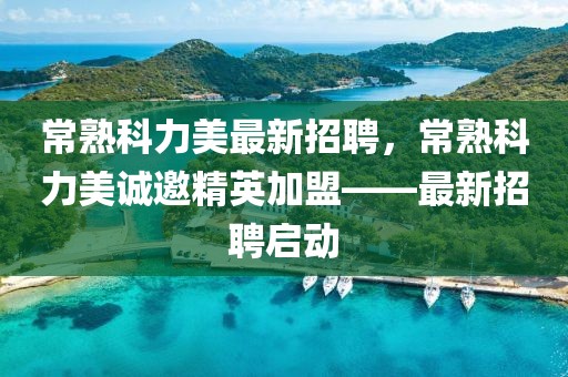 常熟科力美最新招聘，常熟科力美誠邀精英加盟——最新招聘啟動