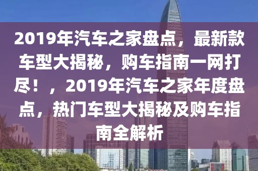 2019年汽車(chē)之家盤(pán)點(diǎn)，最新款車(chē)型大揭秘，購(gòu)車(chē)指南一網(wǎng)打盡！，2019年汽車(chē)之家年度盤(pán)點(diǎn)，熱門(mén)車(chē)型大揭秘及購(gòu)車(chē)指南全解析