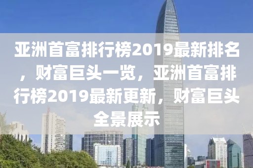 亞洲首富排行榜2019最新排名，財富巨頭一覽，亞洲首富排行榜2019最新更新，財富巨頭全景展示