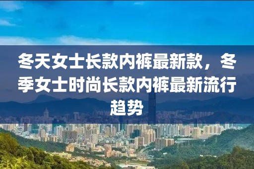 冬天女士長款內(nèi)褲最新款，冬季女士時尚長款內(nèi)褲最新流行趨勢