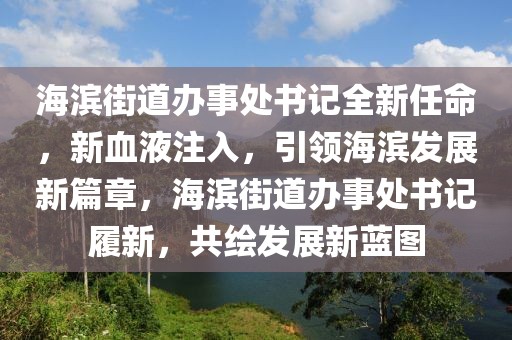 海濱街道辦事處書記全新任命，新血液注入，引領(lǐng)海濱發(fā)展新篇章，海濱街道辦事處書記履新，共繪發(fā)展新藍(lán)圖