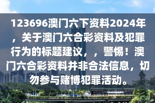 123696澳門六下資料2024年，關(guān)于澳門六合彩資料及犯罪行為的標(biāo)題建議，，警惕！澳門六合彩資料并非合法信息，切勿參與賭博犯罪活動(dòng)。