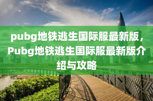 pubg地鐵逃生國際服最新版，Pubg地鐵逃生國際服最新版介紹與攻略