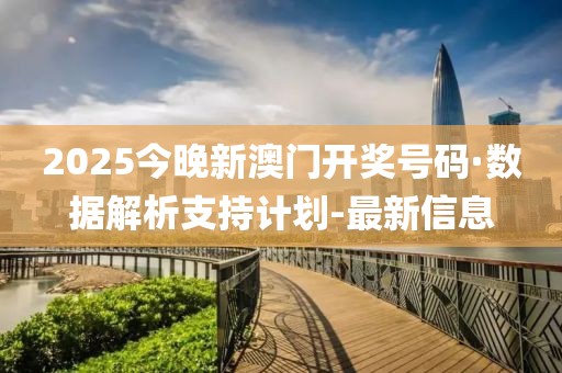 2025今晚新澳門開獎號碼·數(shù)據(jù)解析支持計劃-最新信息