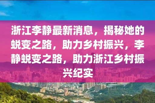 浙江李靜最新消息，揭秘她的蛻變之路，助力鄉(xiāng)村振興，李靜蛻變之路，助力浙江鄉(xiāng)村振興紀實