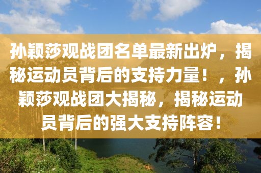 孫穎莎觀戰(zhàn)團名單最新出爐，揭秘運動員背后的支持力量！，孫穎莎觀戰(zhàn)團大揭秘，揭秘運動員背后的強大支持陣容！