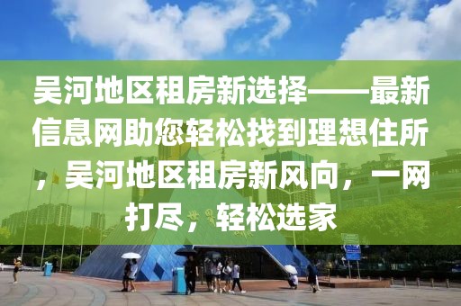 吳河地區(qū)租房新選擇——最新信息網(wǎng)助您輕松找到理想住所，吳河地區(qū)租房新風(fēng)向，一網(wǎng)打盡，輕松選家