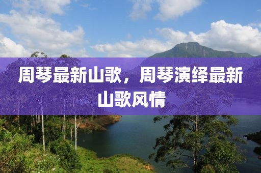 周琴最新山歌，周琴演繹最新山歌風(fēng)情