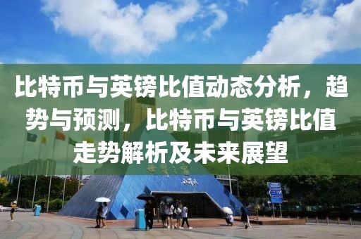 比特幣與英鎊比值動態(tài)分析，趨勢與預(yù)測，比特幣與英鎊比值走勢解析及未來展望