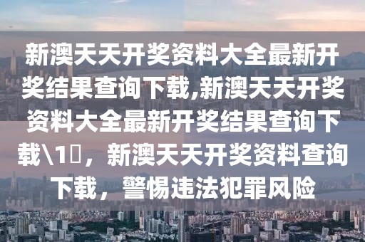 新澳天天開獎資料大全最新開獎結果查詢下載,新澳天天開獎資料大全最新開獎結果查詢下載\1乀，新澳天天開獎資料查詢下載，警惕違法犯罪風險